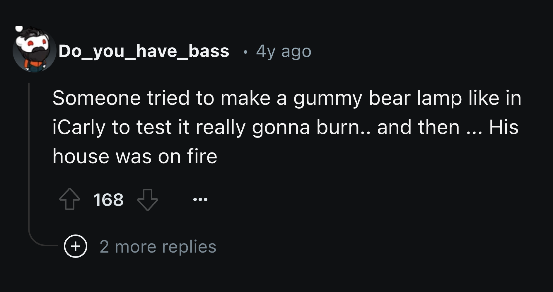 screenshot - Do_you_have_bass . 4y ago Someone tried to make a gummy bear lamp in iCarly to test it really gonna burn.. and then ... His house was on fire 168 2 more replies